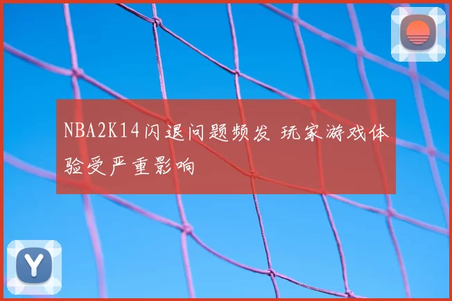 NBA2K14闪退问题频发 玩家游戏体验受严重影响