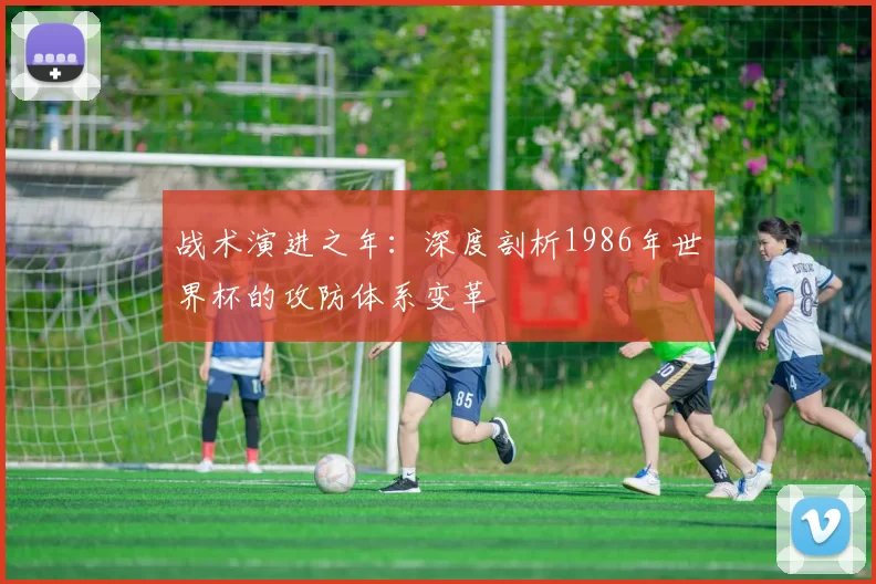 战术演进之年:深度剖析1986年世界杯的攻防体系变革