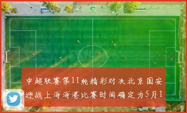 中超联赛第11轮精彩对决北京国安迎战上海海港比赛时间确定为5月10日19点35分