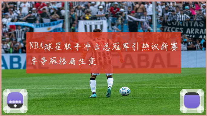 NBA球星联手冲击总冠军引热议新赛季争冠格局生变