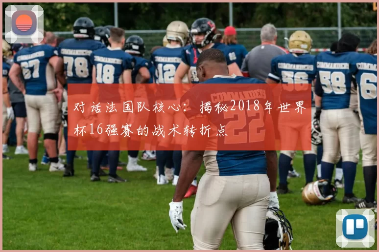 对话法国队核心：揭秘2018年世界杯16强赛的战术转折点