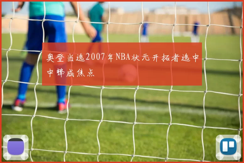 奥登当选2007年NBA状元开拓者选中中锋成焦点