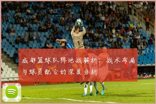 成都篮球队阵地战解析:战术布局与球员配合的深度分析