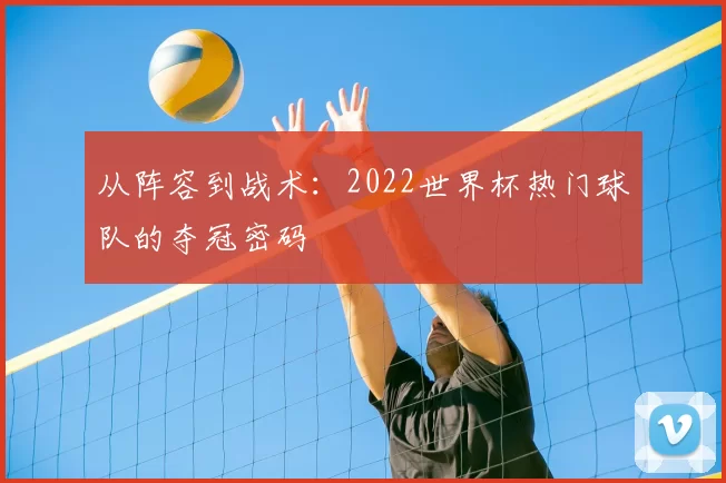 从阵容到战术：2022世界杯热门球队的夺冠密码