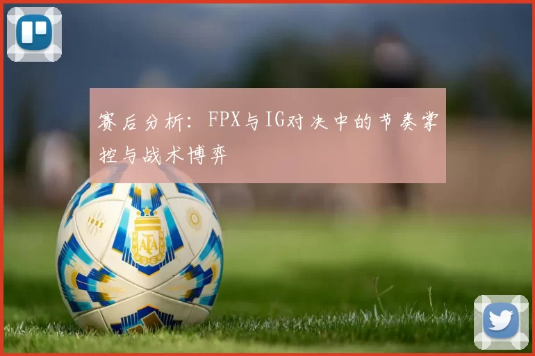 赛后分析:FPX与IG对决中的节奏掌控与战术博弈