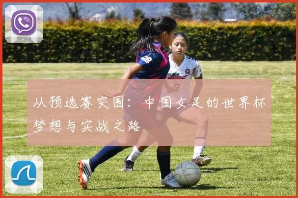 从预选赛突围：中国女足的世界杯梦想与实战之路