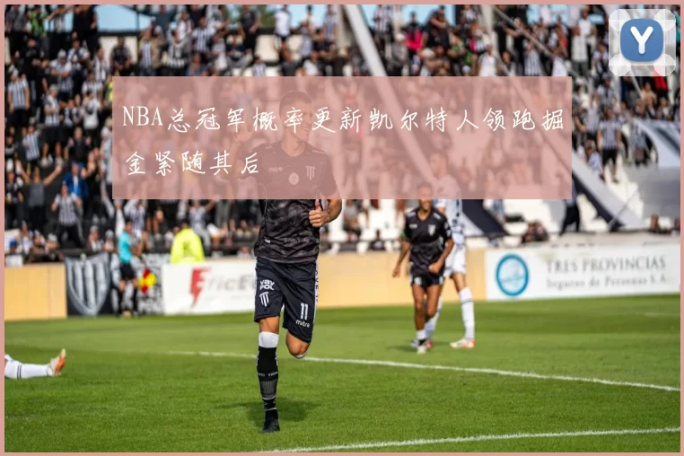 NBA总冠军概率更新凯尔特人领跑掘金紧随其后