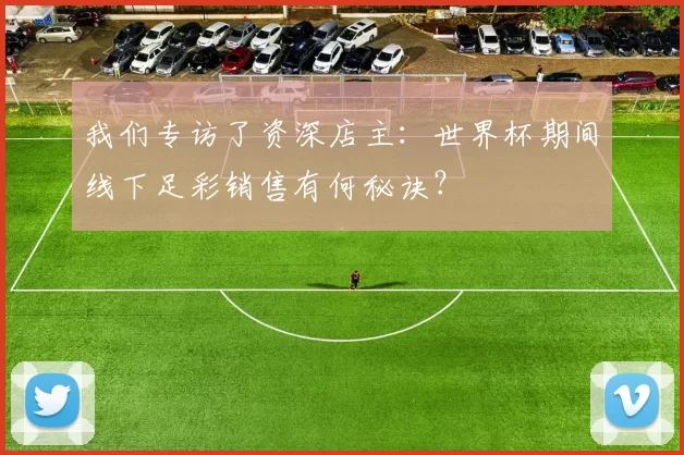 我们专访了资深店主：世界杯期间线下足彩销售有何秘诀？