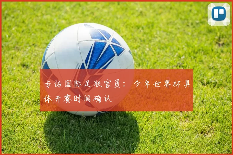 专访国际足联官员:今年世界杯具体开赛时间确认