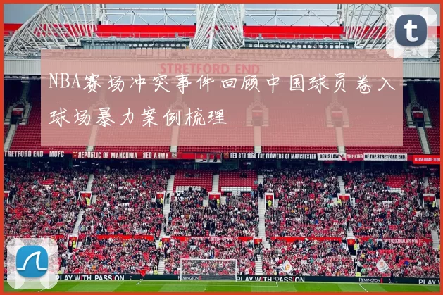 NBA赛场冲突事件回顾中国球员卷入球场暴力案例梳理