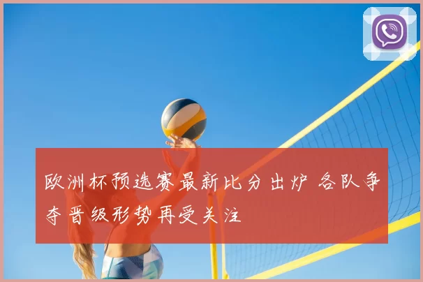 欧洲杯预选赛最新比分出炉 各队争夺晋级形势再受关注
