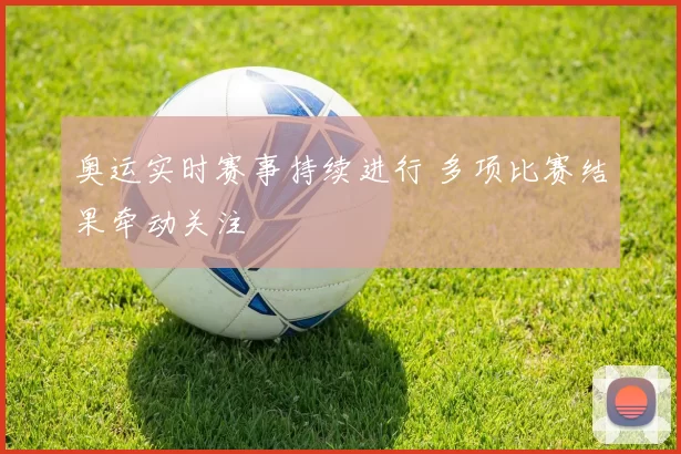 奥运实时赛事持续进行 多项比赛结果牵动关注