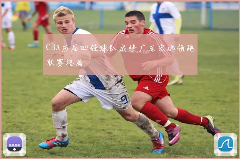 CBA历届四强球队成绩广东宏远领跑联赛格局
