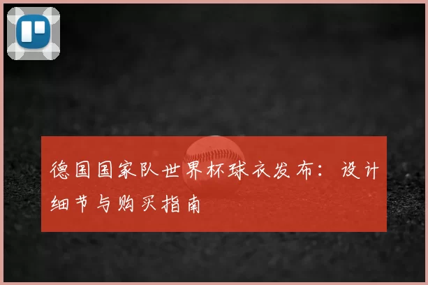 德国国家队世界杯球衣发布:设计细节与购买指南