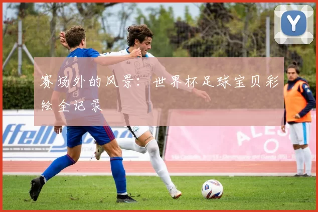 赛场外的风景:世界杯足球宝贝彩绘全记录