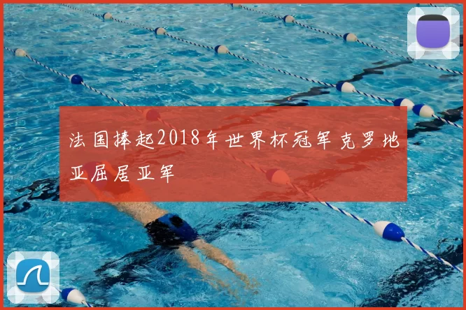 法国捧起2018年世界杯冠军克罗地亚屈居亚军