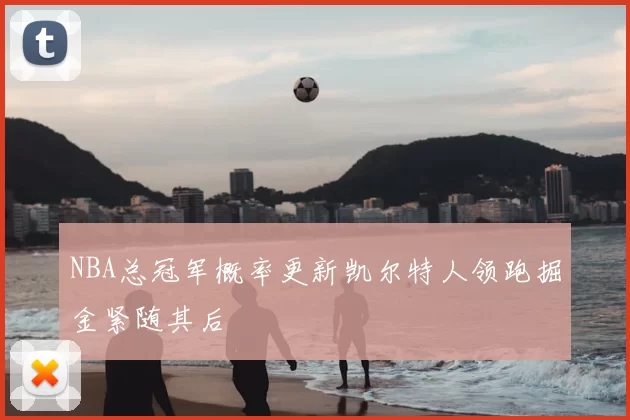 NBA总冠军概率更新凯尔特人领跑掘金紧随其后