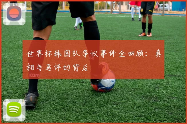 世界杯韩国队争议事件全回顾:真相与恶评的背后