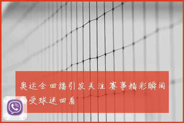 奥运会回播引发关注 赛事精彩瞬间再受球迷回看