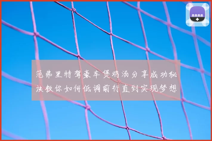 范弗里特驾豪车煲鸡汤分享成功秘诀教你如何低调前行直到实现梦想