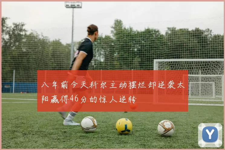 八年前今天科尔主动摆烂却逆袭太阳赢得46分的惊人逆转