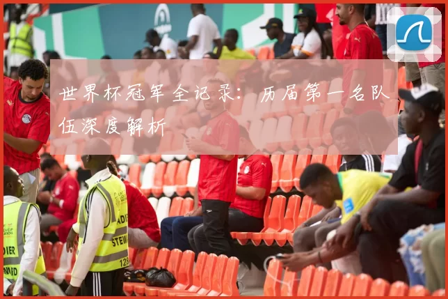 世界杯冠军全记录:历届第一名队伍深度解析