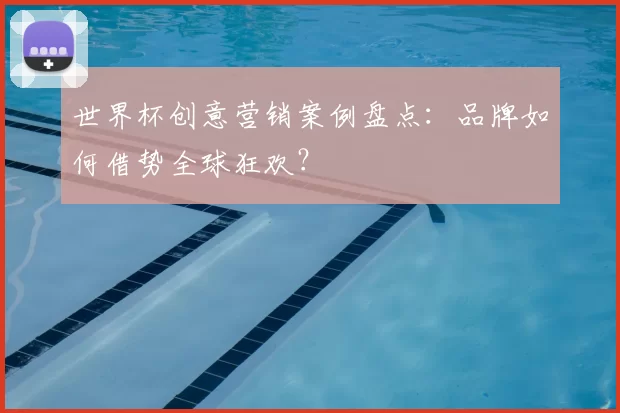 世界杯创意营销案例盘点:品牌如何借势全球狂欢?