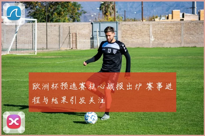欧洲杯预选赛核心战报出炉 赛事进程与结果引发关注