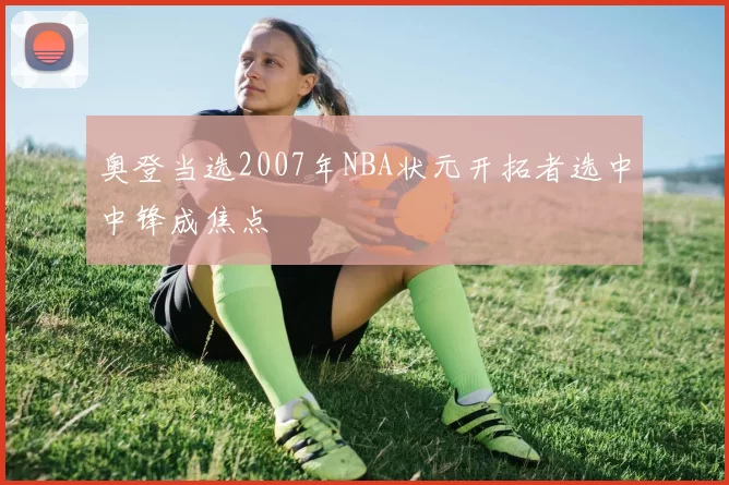 奥登当选2007年NBA状元开拓者选中中锋成焦点