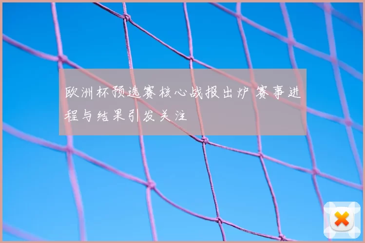 欧洲杯预选赛核心战报出炉 赛事进程与结果引发关注