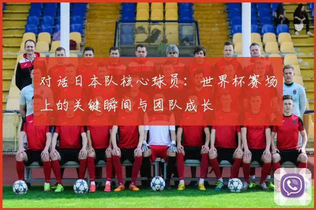 对话日本队核心球员：世界杯赛场上的关键瞬间与团队成长