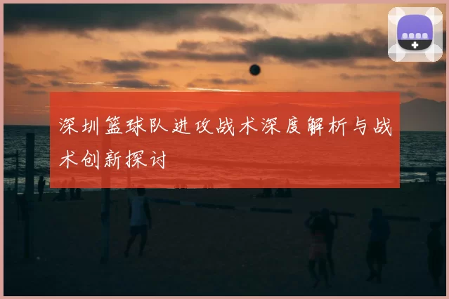 深圳篮球队进攻战术深度解析与战术创新探讨