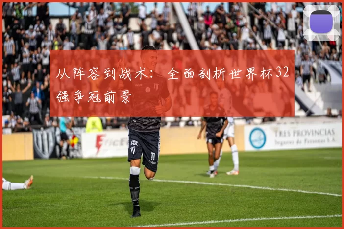 从阵容到战术:全面剖析世界杯32强争冠前景
