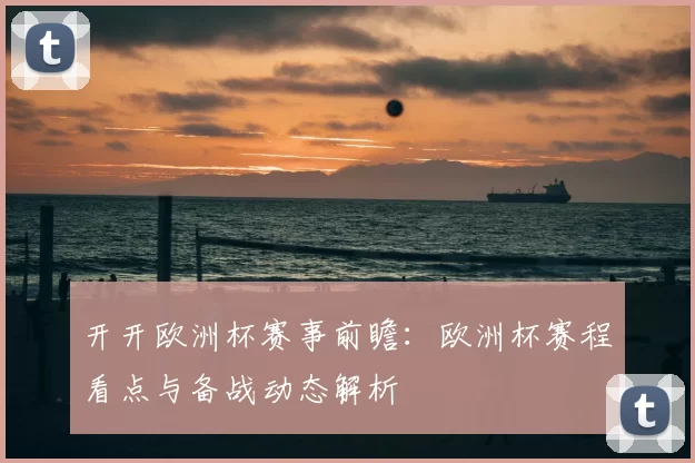 开开欧洲杯赛事前瞻:欧洲杯赛程看点与备战动态解析