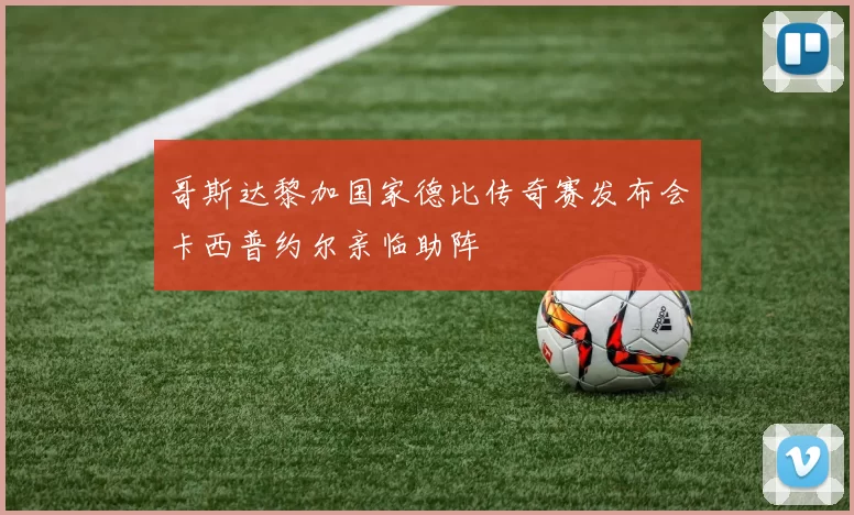 哥斯达黎加国家德比传奇赛发布会卡西普约尔亲临助阵