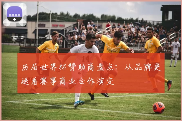 历届世界杯赞助商盘点:从品牌更迭看赛事商业合作演变