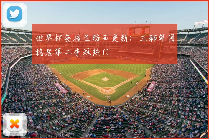 世界杯英格兰赔率更新:三狮军团稳居第二夺冠热门