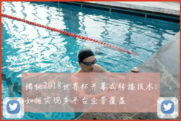 揭秘2018世界杯开幕式转播技术:如何实现多平台全景覆盖