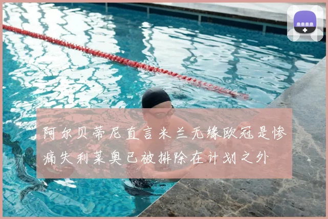 阿尔贝蒂尼直言米兰无缘欧冠是惨痛失利莱奥已被排除在计划之外
