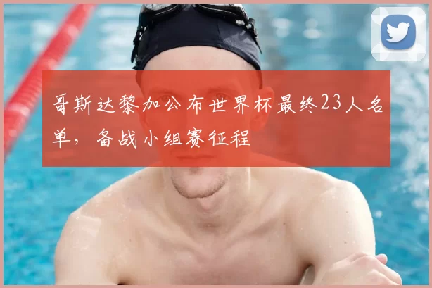 哥斯达黎加公布世界杯最终23人名单，备战小组赛征程