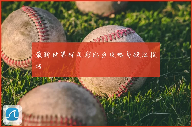 最新世界杯足彩比分攻略与投注技巧