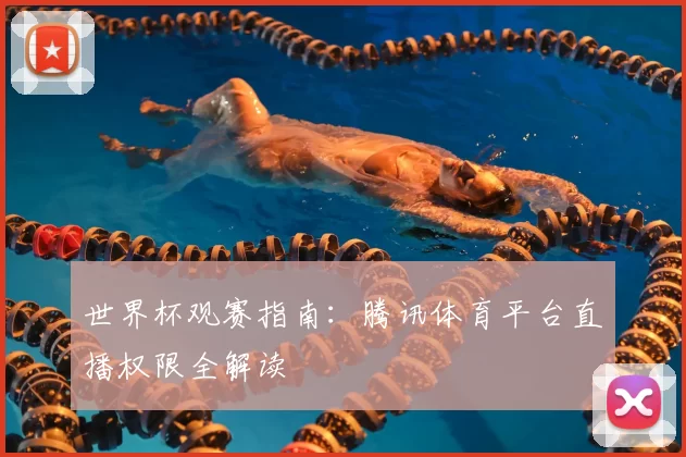 世界杯观赛指南:腾讯体育平台直播权限全解读