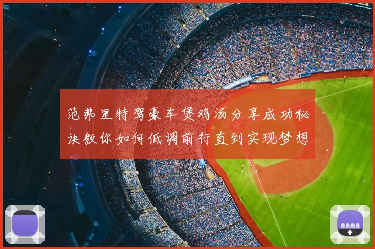 范弗里特驾豪车煲鸡汤分享成功秘诀教你如何低调前行直到实现梦想