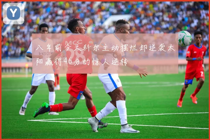 八年前今天科尔主动摆烂却逆袭太阳赢得46分的惊人逆转