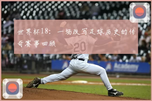 世界杯18：一场改写足球历史的传奇赛事回顾
