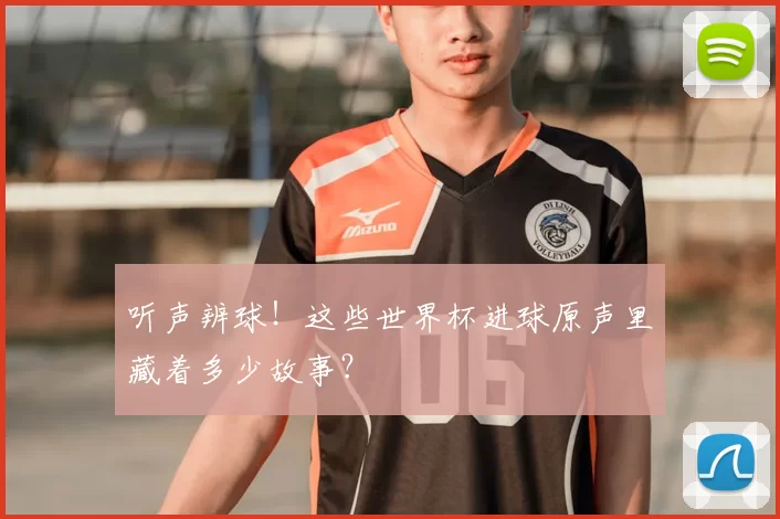 听声辨球！这些世界杯进球原声里藏着多少故事？