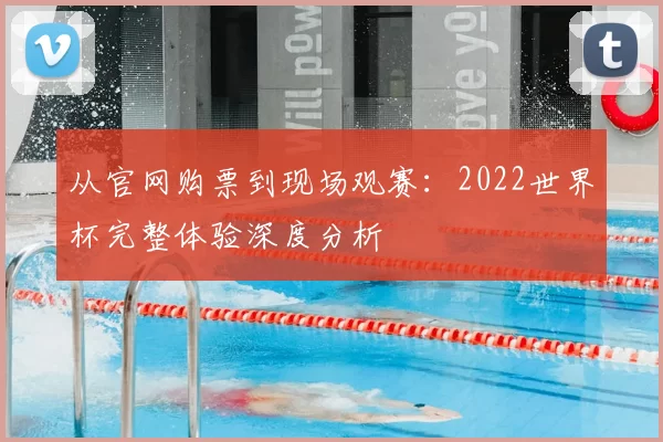 从官网购票到现场观赛:2022世界杯完整体验深度分析