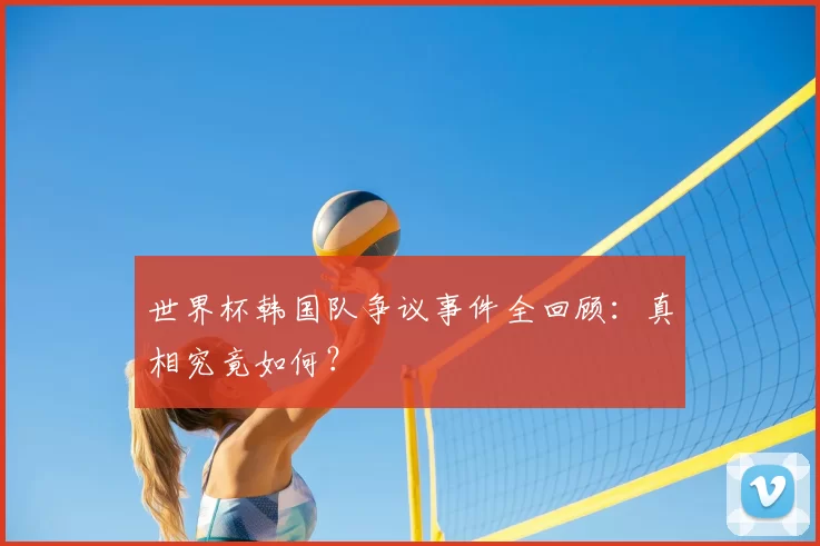 世界杯韩国队争议事件全回顾:真相究竟如何?