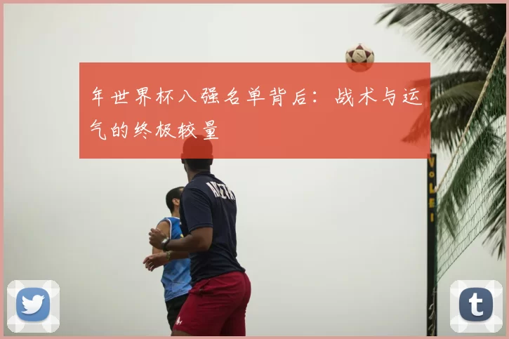 年世界杯八强名单背后:战术与运气的终极较量