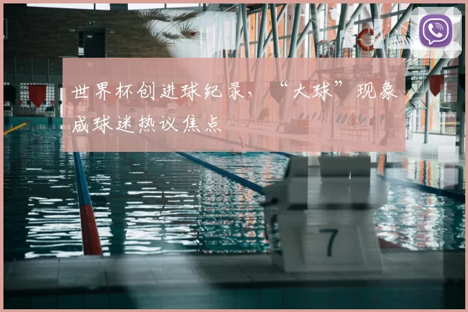 世界杯创进球纪录，“大球”现象成球迷热议焦点